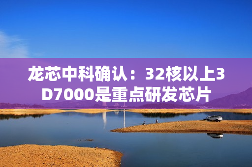 龙芯中科确认：32核以上3D7000是重点研发芯片