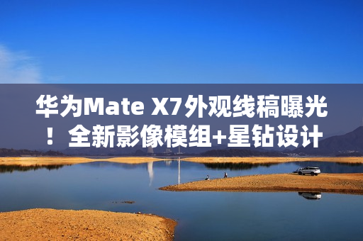 华为Mate X7外观线稿曝光！全新影像模组+星钻设计