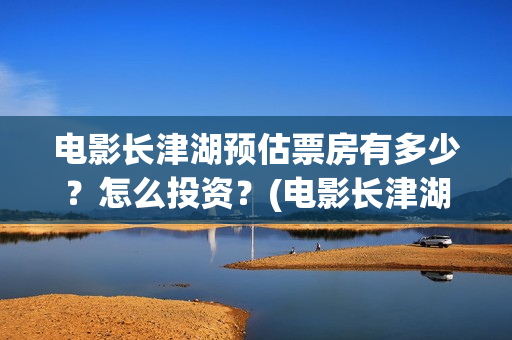 电影长津湖预估票房有多少？怎么投资？(电影长津湖预告)