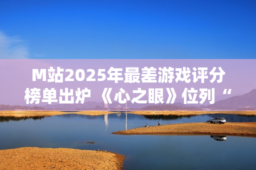 M站2025年最差游戏评分榜单出炉 《心之眼》位列“第一”