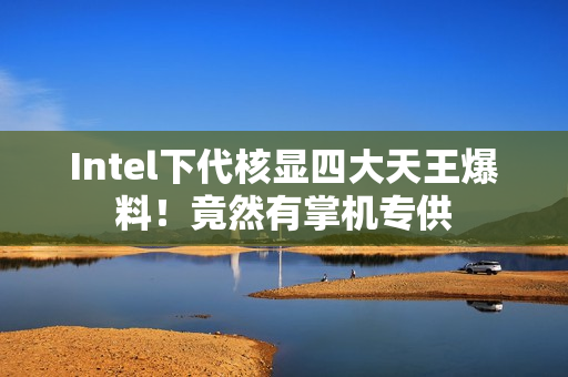 Intel下代核显四大天王爆料！竟然有掌机专供