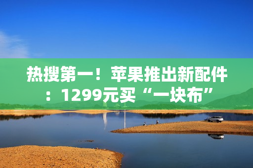 热搜第一！苹果推出新配件：1299元买“一块布”
