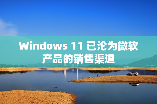 Windows 11 已沦为微软产品的销售渠道