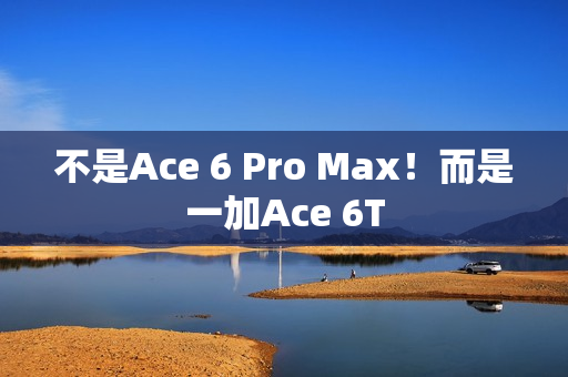 不是Ace 6 Pro Max！而是一加Ace 6T