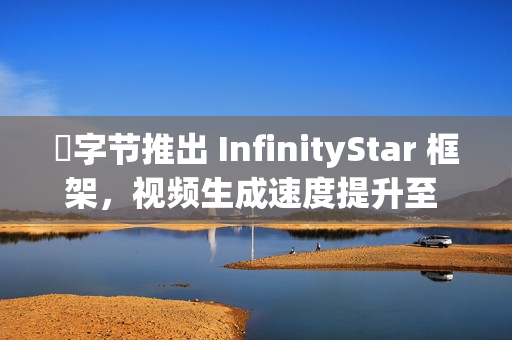 ​字节推出 InfinityStar 框架，视频生成速度提升至 58 秒