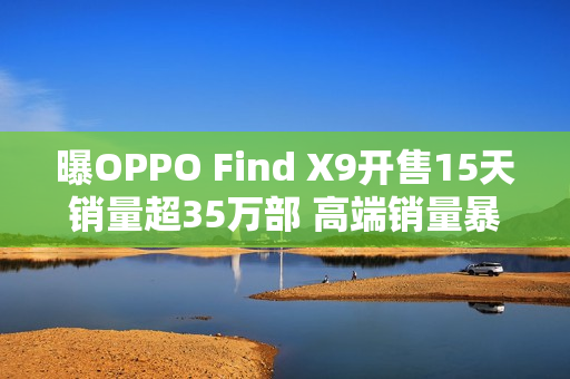 曝OPPO Find X9开售15天销量超35万部 高端销量暴涨