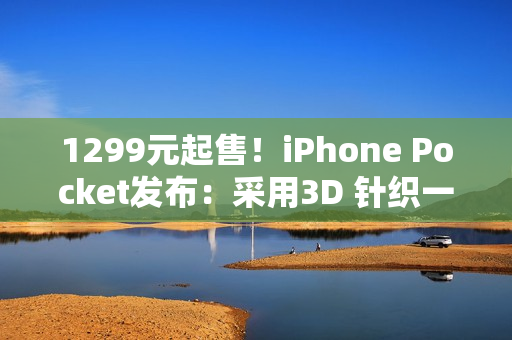 1299元起售！iPhone Pocket发布：采用3D 针织一体结构