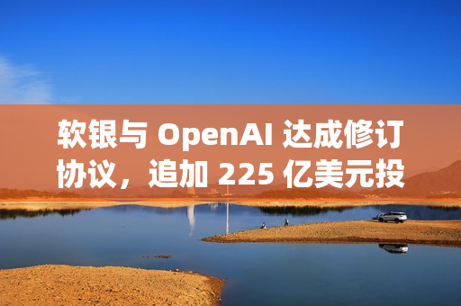 软银与 OpenAI 达成修订协议，追加 225 亿美元投资