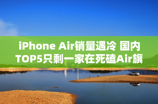 iPhone Air销量遇冷 国内TOP5只剩一家在死磕Air旗舰