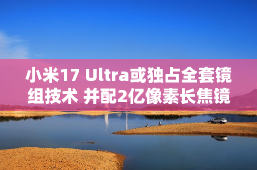小米17 Ultra或独占全套镜组技术 并配2亿像素长焦镜头 小米17 Ultra或独占全套镜组技术 并配2亿像素长焦镜头