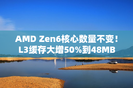 AMD Zen6核心数量不变！L3缓存大增50%到48MB