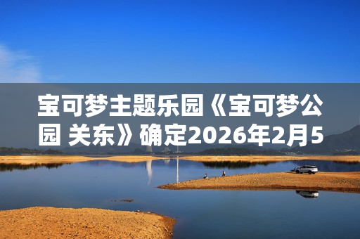 宝可梦主题乐园《宝可梦公园 关东》确定2026年2月5日开业