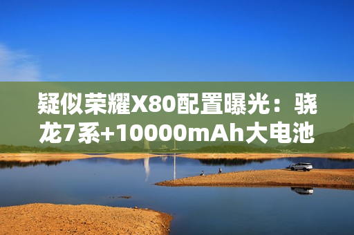 疑似荣耀X80配置曝光：骁龙7系+10000mAh大电池