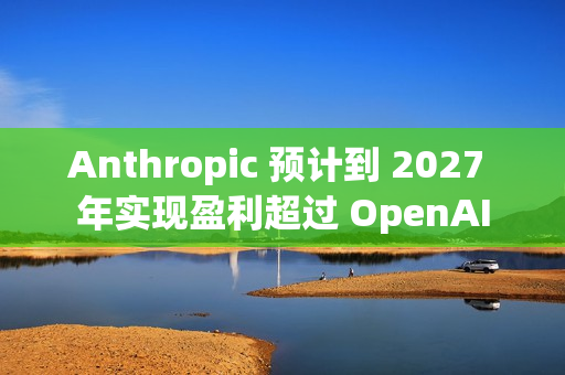 Anthropic 预计到 2027 年实现盈利超过 OpenAI
