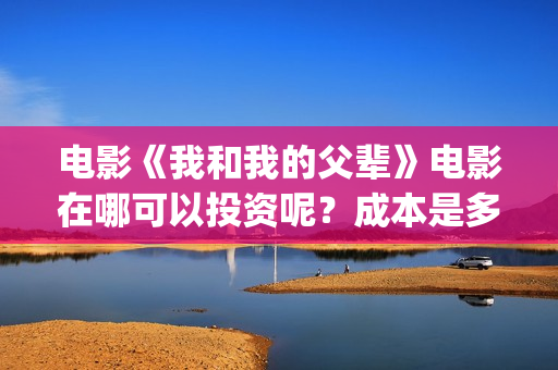 电影《我和我的父辈》电影在哪可以投资呢？成本是多少的呢？在哪可投资呢？(电影《我和我的家乡》)