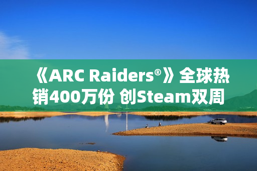 《ARC Raiders®》全球热销400万份 创Steam双周畅销榜首纪录