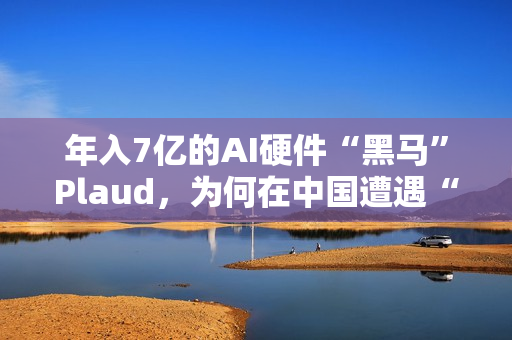 年入7亿的AI硬件“黑马”Plaud，为何在中国遭遇“水土不服”？