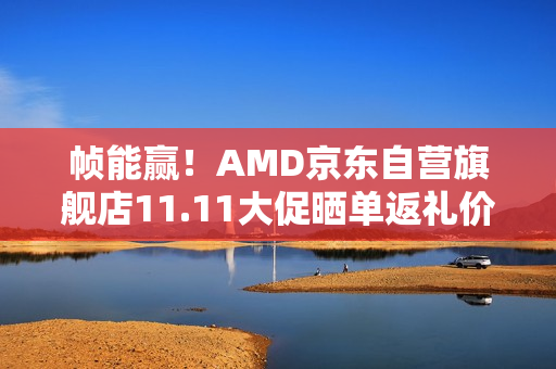 帧能赢！AMD京东自营旗舰店11.11大促晒单返礼价更香