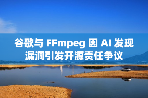 谷歌与 FFmpeg 因 AI 发现漏洞引发开源责任争议
