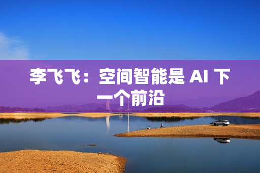 李飞飞：空间智能是 AI 下一个前沿