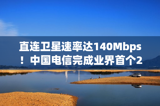 直连卫星速率达140Mbps！中国电信完成业界首个2万公里高度的中轨NTN在轨试验