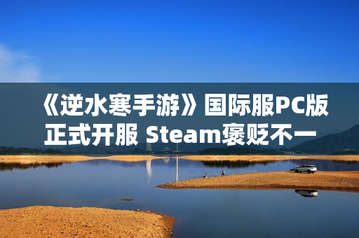 《逆水寒手游》国际服PC版正式开服 Steam褒贬不一 《逆水寒手游》国际服PC版正式开服 Steam褒贬不一