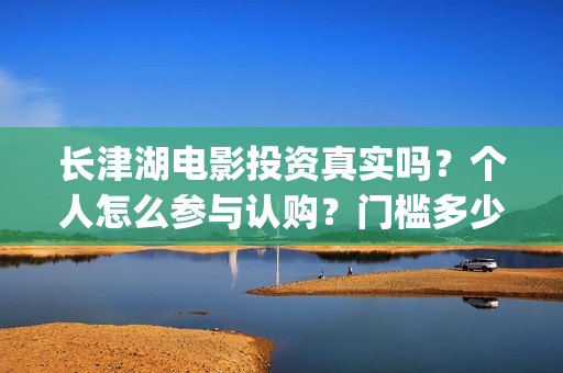 长津湖电影投资真实吗？个人怎么参与认购？门槛多少？(长津湖电影投资方)