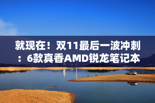就现在!双11最后一波冲刺:6款真香AMD锐龙笔记本任你选 就现在!双11最后一波冲刺:6款真香AMD锐龙笔记本任你选