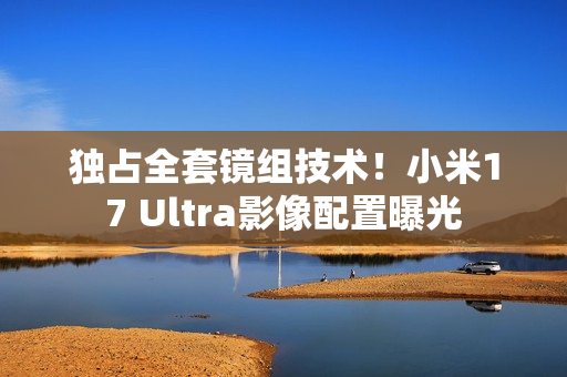 独占全套镜组技术！小米17 Ultra影像配置曝光
