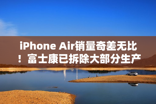 iPhone Air销量奇差无比！富士康已拆除大部分生产线，二代遥遥无期