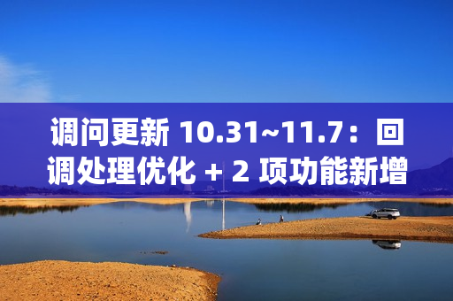 调问更新 10.31~11.7：回调处理优化 + 2 项功能新增 + 2 项功能优化 + 3 项 BugFix