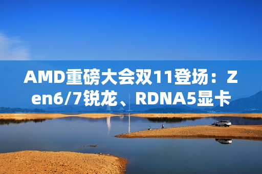 AMD重磅大会双11登场：Zen6/7锐龙、RDNA5显卡备受期待
