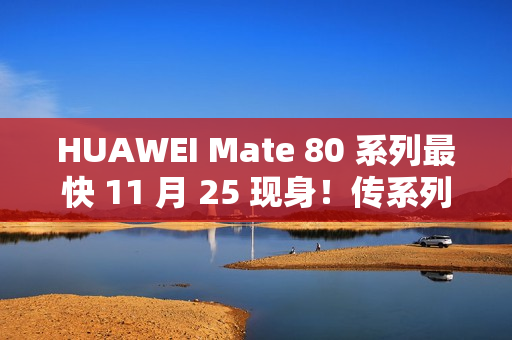 HUAWEI Mate 80 系列最快 11 月 25 现身！传系列五年首个发布会、除镜头再以「这配置」为重点