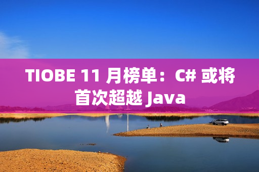 TIOBE 11 月榜单：C# 或将首次超越 Java