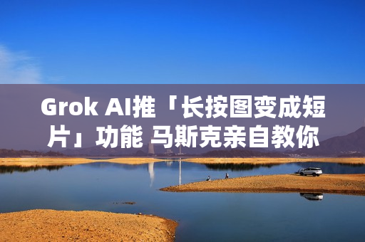 Grok AI推「长按图变成短片」功能 马斯克亲自教你怎么玩