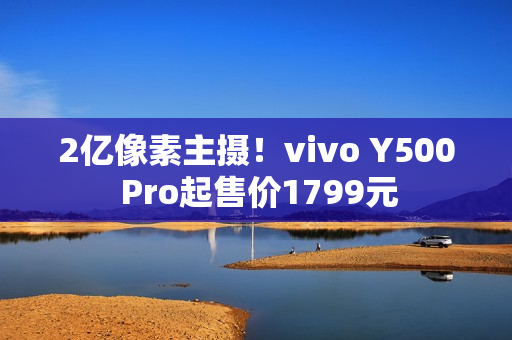 2亿像素主摄！vivo Y500 Pro起售价1799元