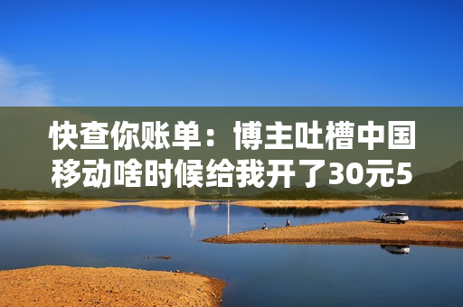 快查你账单：博主吐槽中国移动啥时候给我开了30元5GB流量 疯了吧...