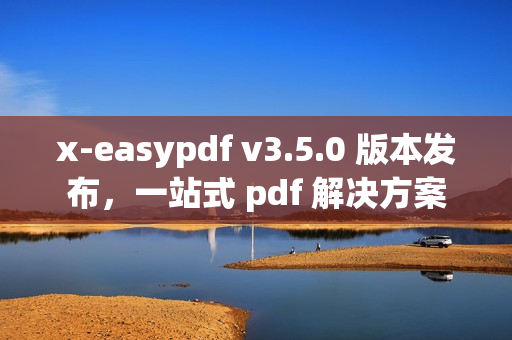x-easypdf v3.5.0 版本发布，一站式 pdf 解决方案