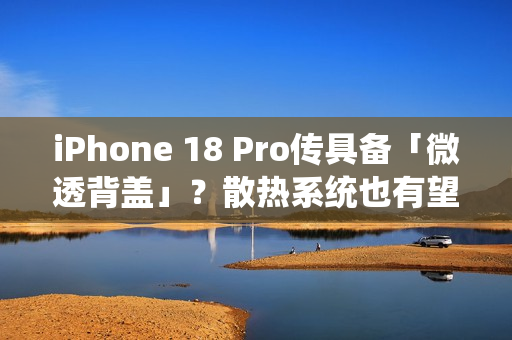 iPhone 18 Pro传具备「微透背盖」？散热系统也有望大幅升级
