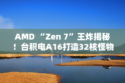 AMD “Zen 7”王炸揭秘！台积电A16打造32核怪物