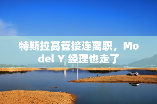 特斯拉高管接连离职，Model Y 经理也走了