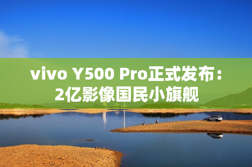 vivo Y500 Pro正式发布：2亿影像国民小旗舰