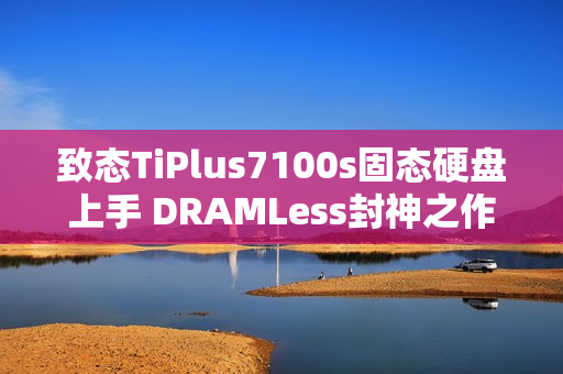 致态TiPlus7100s固态硬盘上手 DRAMLess封神之作