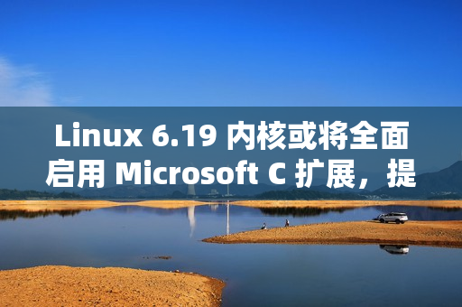 Linux 6.19 内核或将全面启用 Microsoft C 扩展，提升代码灵活性