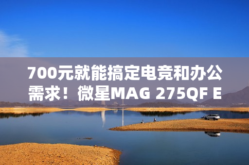 700元就能搞定电竞和办公需求！微星MAG 275QF E21黑刃显示器评测