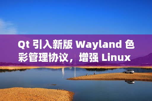 Qt 引入新版 Wayland 色彩管理协议，增强 Linux 桌面显示效果