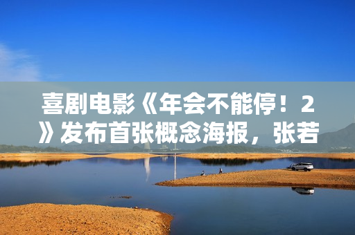 喜剧电影《年会不能停！2》发布首张概念海报，张若昀、白客主演