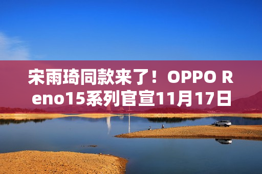 宋雨琦同款来了!OPPO Reno15系列官宣11月17日发布 宋雨琦同款来了!OPPO Reno15系列官宣11月17日发布