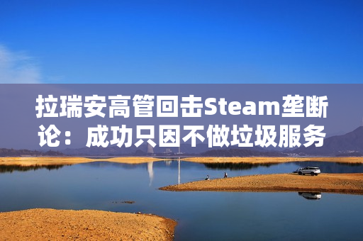 拉瑞安高管回击Steam垄断论：成功只因不做垃圾服务