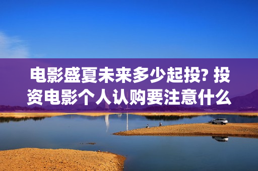 电影盛夏未来多少起投? 投资电影个人认购要注意什么？(盛夏未来全片)